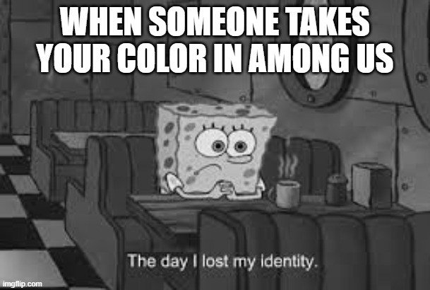 tru | WHEN SOMEONE TAKES YOUR COLOR IN AMONG US | image tagged in the day i lost my identity | made w/ Imgflip meme maker