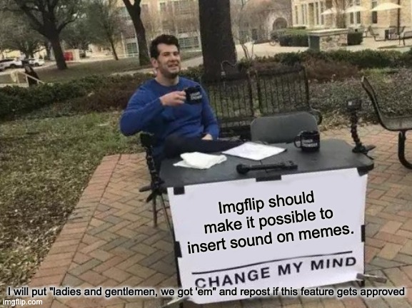 Gifs can play sounds, but memes can't. Together we can stop this disability. | Imgflip should make it possible to insert sound on memes. I will put "ladies and gentlemen, we got 'em" and repost if this feature gets approved | image tagged in memes,change my mind | made w/ Imgflip meme maker