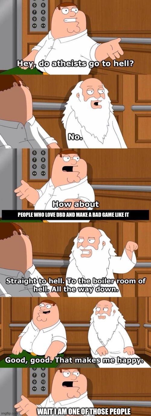 PEOPLE WHO LOVE DBD AND MAKE A BAD GAME LIKE IT; WAIT I AM ONE OF THOSE PEOPLE | image tagged in the boiler room of hell | made w/ Imgflip meme maker