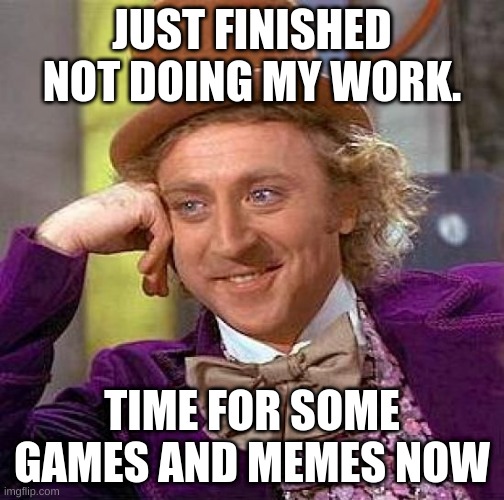 Big Brain | JUST FINISHED NOT DOING MY WORK. TIME FOR SOME GAMES AND MEMES NOW | image tagged in memes,creepy condescending wonka | made w/ Imgflip meme maker
