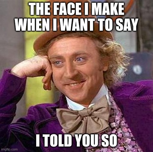 tehe | THE FACE I MAKE WHEN I WANT TO SAY; I TOLD YOU SO | image tagged in memes,creepy condescending wonka | made w/ Imgflip meme maker