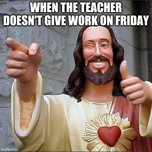 Buddy Christ Meme | WHEN THE TEACHER DOESN'T GIVE WORK ON FRIDAY | image tagged in memes,buddy christ | made w/ Imgflip meme maker
