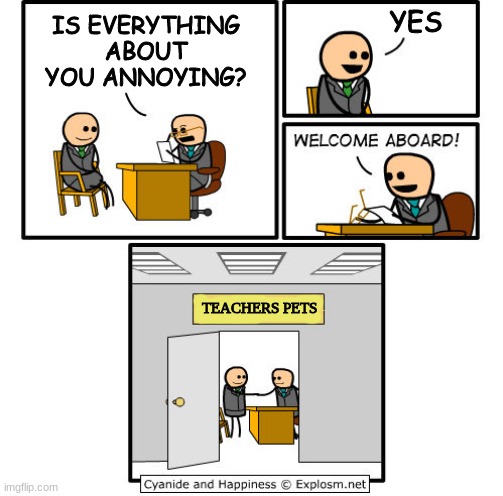 teachers pets | YES; IS EVERYTHING ABOUT YOU ANNOYING? TEACHERS PETS | image tagged in job interview,teachers pets | made w/ Imgflip meme maker