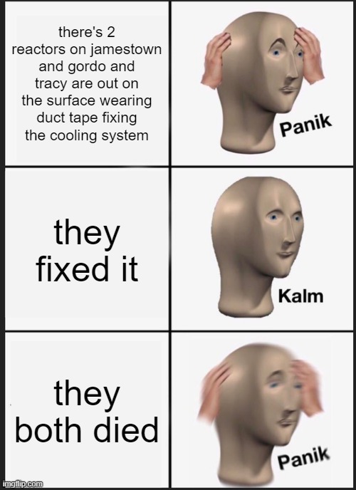 Panik Kalm Panik Meme | there's 2 reactors on jamestown and gordo and tracy are out on the surface wearing duct tape fixing the cooling system; they fixed it; they both died | image tagged in memes,panik kalm panik | made w/ Imgflip meme maker