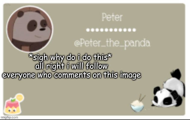 Peter_the_panda announcment template | *sigh why do i do this*  all right i will follow everyone who comments on this image | image tagged in peter_the_panda announcment template | made w/ Imgflip meme maker