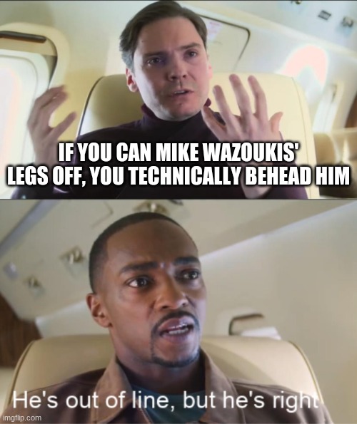 He's out of line but he's right | IF YOU CAN MIKE WAZOUKIS' LEGS OFF, YOU TECHNICALLY BEHEAD HIM | image tagged in he's out of line but he's right | made w/ Imgflip meme maker