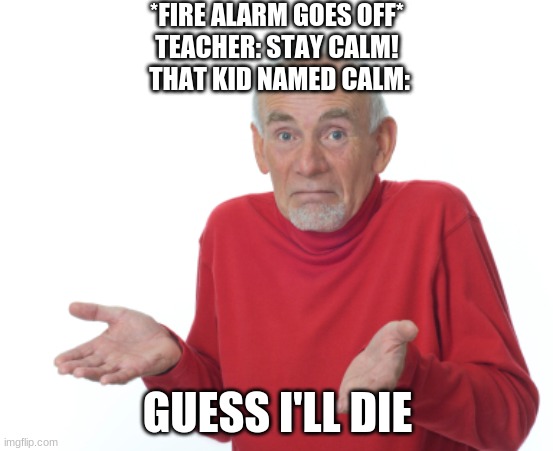 R.I.P Calm | *FIRE ALARM GOES OFF*
TEACHER: STAY CALM!
 THAT KID NAMED CALM:; GUESS I'LL DIE | image tagged in guess i'll die,memes | made w/ Imgflip meme maker
