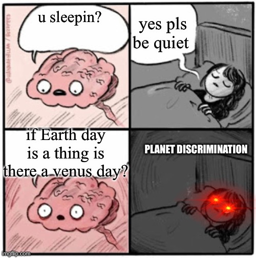 Brain Before Sleep | yes pls be quiet; u sleepin? if Earth day is a thing is there a venus day? PLANET DISCRIMINATION | image tagged in brain before sleep | made w/ Imgflip meme maker