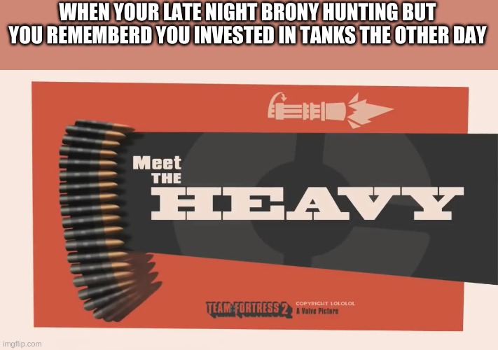 dun dun, dun dun! | WHEN YOUR LATE NIGHT BRONY HUNTING BUT YOU REMEMBERD YOU INVESTED IN TANKS THE OTHER DAY | image tagged in meet the heavy | made w/ Imgflip meme maker