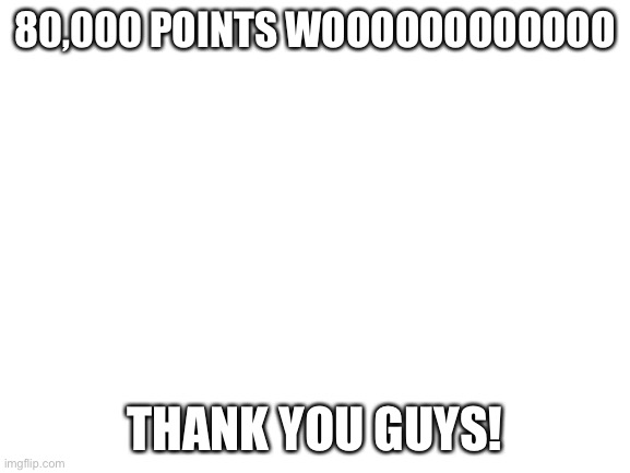 Let’s go 100K bb | 80,000 POINTS WOOOOOOOOOOOO; THANK YOU GUYS! | image tagged in blank white template,thank you,imgflip,80000 points | made w/ Imgflip meme maker