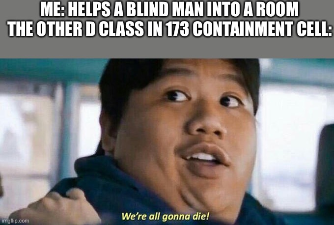 We all gonna die | ME: HELPS A BLIND MAN INTO A ROOM
THE OTHER D CLASS IN 173 CONTAINMENT CELL: | image tagged in we're all gonna die | made w/ Imgflip meme maker