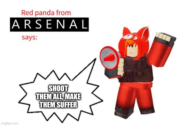 Red Panda from Arsenal Says | SHOOT THEM ALL, MAKE THEM SUFFER | image tagged in red panda from arsenal says | made w/ Imgflip meme maker
