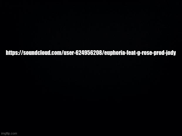 :D | https://soundcloud.com/user-624956208/euphoria-feat-g-rose-prod-jody | image tagged in black background | made w/ Imgflip meme maker