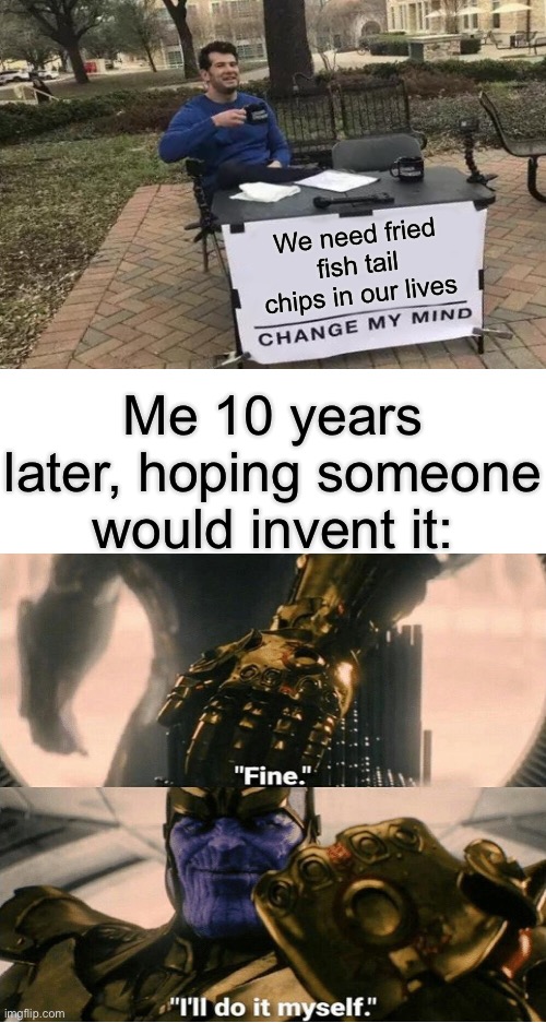 They’re actually quite good, not gonna lie. | We need fried fish tail chips in our lives; Me 10 years later, hoping someone would invent it: | image tagged in change my mind,fine i'll do it myself,memes | made w/ Imgflip meme maker
