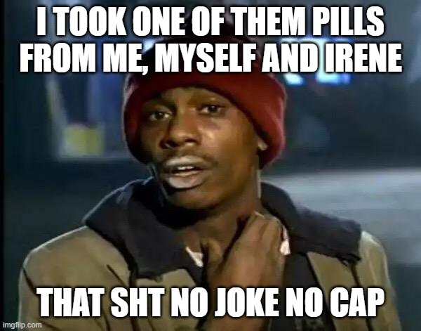 Dave Chappelle Funny Meme | I TOOK ONE OF THEM PILLS FROM ME, MYSELF AND IRENE; THAT SHT NO JOKE NO CAP | image tagged in memes,y'all got any more of that,dave chappelle funny meme,dave chappellle meme | made w/ Imgflip meme maker