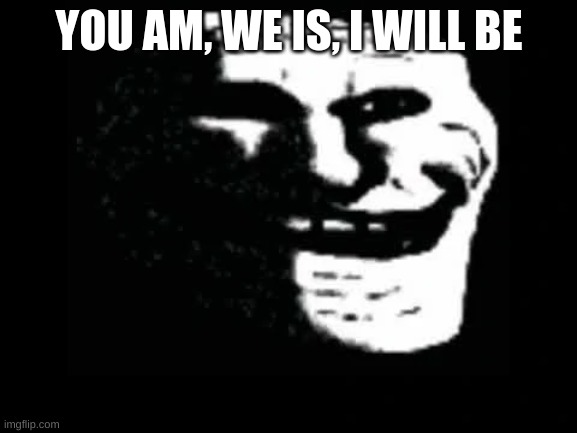 Trollge | YOU AM, WE IS, I WILL BE | image tagged in trollge | made w/ Imgflip meme maker