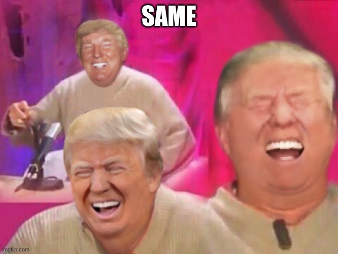 Laughing Trump | SAME | image tagged in laughing trump | made w/ Imgflip meme maker