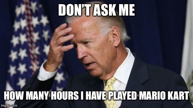 Joe Biden worries | DON’T ASK ME HOW MANY HOURS I HAVE PLAYED MARIO KART | image tagged in joe biden worries | made w/ Imgflip meme maker