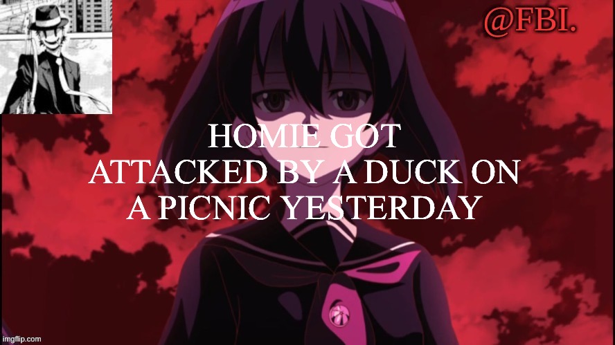 FBI temp | HOMIE GOT ATTACKED BY A DUCK ON A PICNIC YESTERDAY | image tagged in fbi temp | made w/ Imgflip meme maker