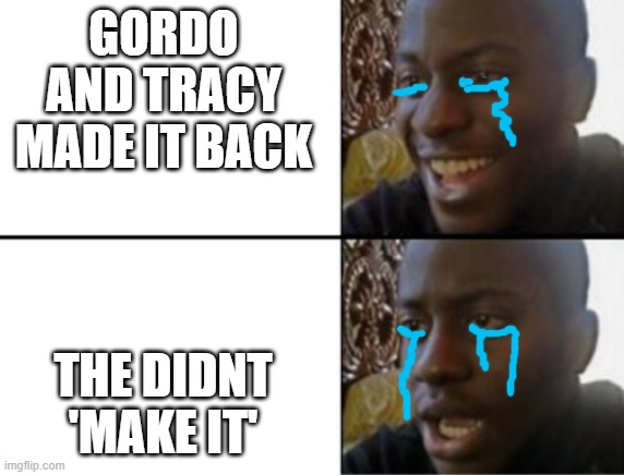 why... | GORDO AND TRACY MADE IT BACK; THE DIDNT 'MAKE IT' | image tagged in oh yeah oh no | made w/ Imgflip meme maker