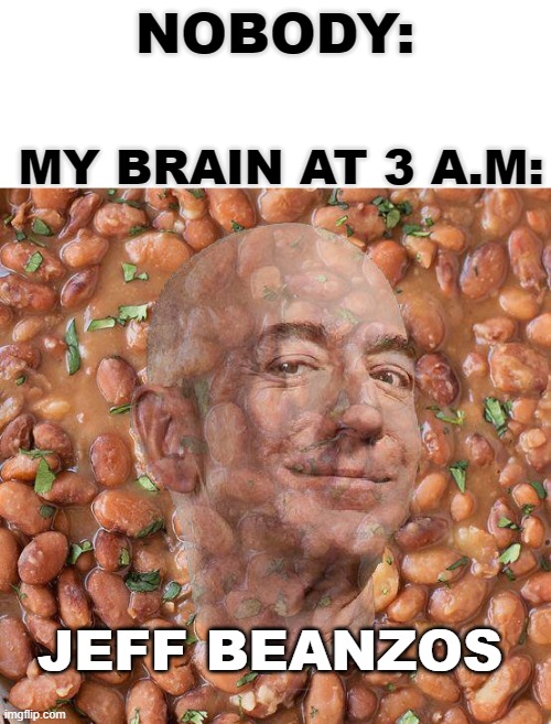 bbeeaannnzz what da fucj | NOBODY:; MY BRAIN AT 3 A.M:; JEFF BEANZOS | image tagged in beans,jeff bezos,barney will eat all of your delectable biscuits,fuuny | made w/ Imgflip meme maker