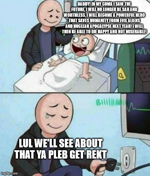 Savage! :O | DADDY! IN MY COMA I SAW THE FUTURE, I WILL NO LONGER BE SAD AND WORTHLESS, I WILL BECOME A POWERFUL HERO THAT SAVES HUMANITY FROM EVIL ALIENS AND NUCLEAR APOCALYPSE NEXT YEAR! I WILL THEN BE ABLE TO DIE HAPPY AND NOT MISERABLE! LUL WE'LL SEE ABOUT THAT YA PLEB GET REKT | image tagged in father unplugs life support,daddy,aliens,future,savage | made w/ Imgflip meme maker