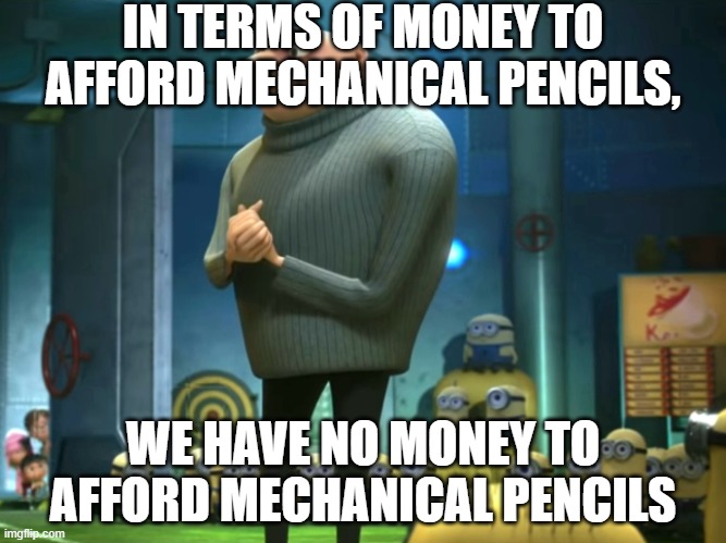 In terms of money, we have no money | IN TERMS OF MONEY TO AFFORD MECHANICAL PENCILS, WE HAVE NO MONEY TO AFFORD MECHANICAL PENCILS | image tagged in in terms of money we have no money | made w/ Imgflip meme maker