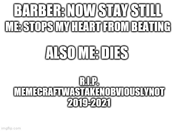 I went to the barbers today and this happened ? | ME: STOPS MY HEART FROM BEATING; BARBER: NOW STAY STILL; ALSO ME: DIES; R.I.P.
MEMECRAFTWASTAKENOBVIOUSLYNOT
2019-2021 | image tagged in im doing 1000 calculation per second and they're all wrong,no no he's got a point | made w/ Imgflip meme maker
