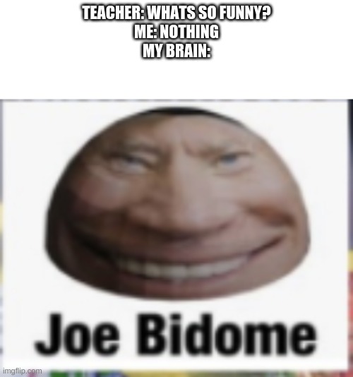 joe bidome | TEACHER: WHATS SO FUNNY?
ME: NOTHING
MY BRAIN: | image tagged in eminem funny | made w/ Imgflip meme maker