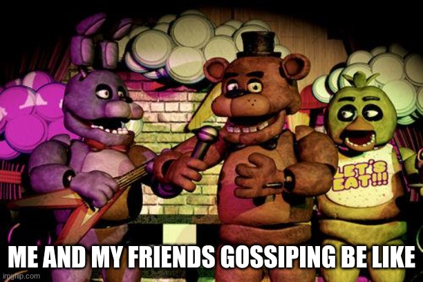 FNaF | ME AND MY FRIENDS GOSSIPING BE LIKE | image tagged in fnaf | made w/ Imgflip meme maker