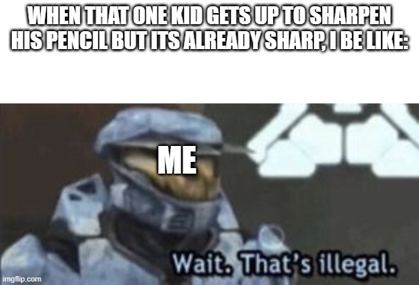 wait thats no good | WHEN THAT ONE KID GETS UP TO SHARPEN HIS PENCIL BUT ITS ALREADY SHARP, I BE LIKE:; ME | image tagged in wait that's illegal | made w/ Imgflip meme maker