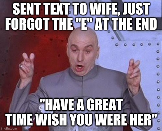 Dr Evil | SENT TEXT TO WIFE, JUST FORGOT THE "E" AT THE END; "HAVE A GREAT TIME WISH YOU WERE HER" | image tagged in memes,dr evil laser | made w/ Imgflip meme maker