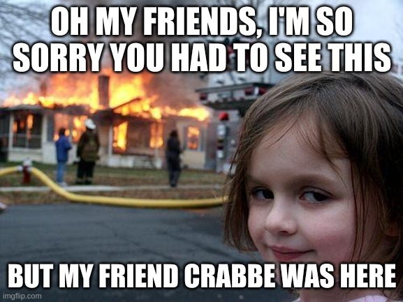 crabbe was here | OH MY FRIENDS, I'M SO SORRY YOU HAD TO SEE THIS; BUT MY FRIEND CRABBE WAS HERE | image tagged in memes,disaster girl | made w/ Imgflip meme maker