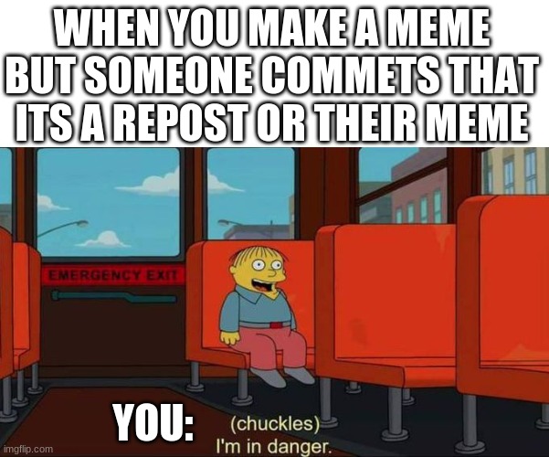 lol | WHEN YOU MAKE A MEME BUT SOMEONE COMMETS THAT ITS A REPOST OR THEIR MEME; YOU: | image tagged in i'm in danger blank place above,the simpsons | made w/ Imgflip meme maker
