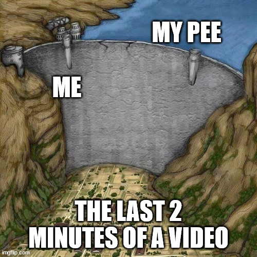 Water Dam Meme | MY PEE; ME; THE LAST 2 MINUTES OF A VIDEO | image tagged in water dam meme | made w/ Imgflip meme maker