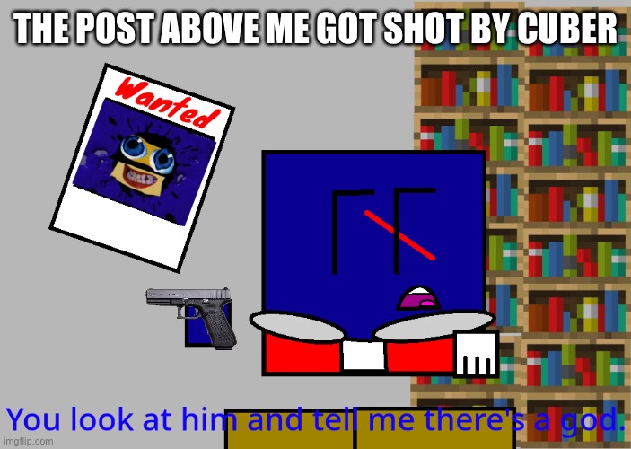 Cuber you look at him and tell me there's a god. | THE POST ABOVE ME GOT SHOT BY CUBER | image tagged in cuber you look at him and tell me there's a god,cuber | made w/ Imgflip meme maker