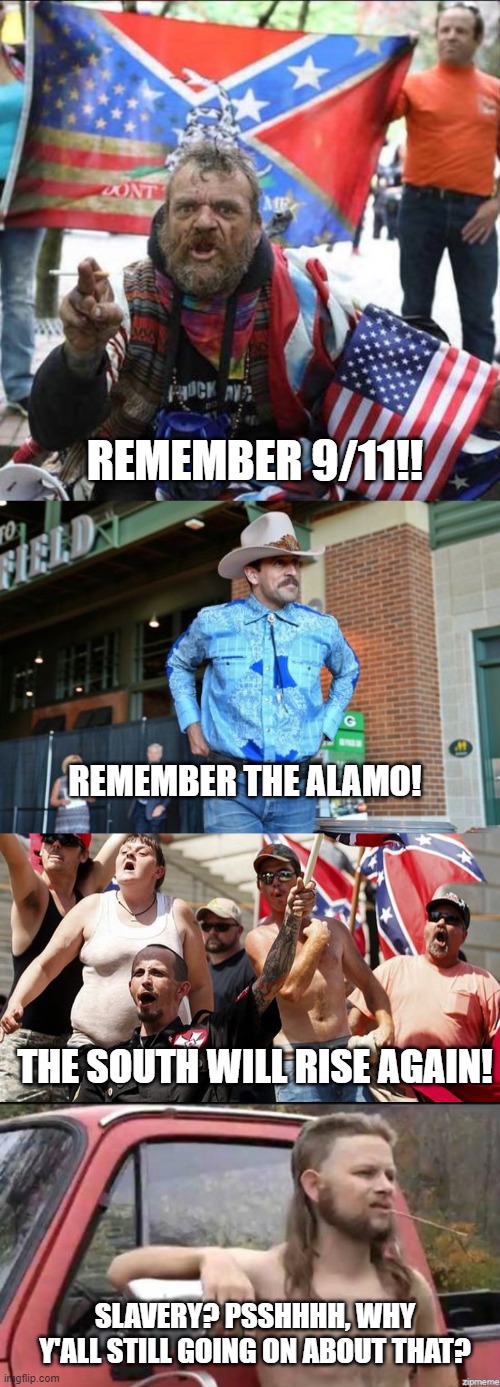 Conservatives be like | REMEMBER 9/11!! REMEMBER THE ALAMO! THE SOUTH WILL RISE AGAIN! SLAVERY? PSSHHHH, WHY Y'ALL STILL GOING ON ABOUT THAT? | image tagged in conservative alt right tardo,aaron rodgers cowboy,confederate flag supporters,almost politically correct redneck | made w/ Imgflip meme maker