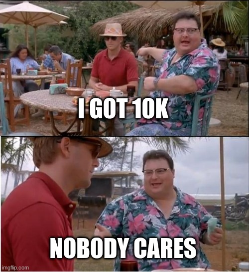 See Nobody Cares | I G0T 10K; N0B0DY CARES | image tagged in memes,see nobody cares | made w/ Imgflip meme maker