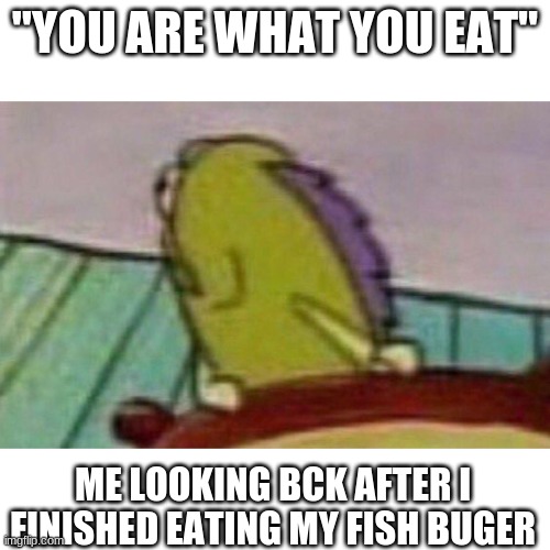 Meme | "YOU ARE WHAT YOU EAT"; ME LOOKING BCK AFTER I FINISHED EATING MY FISH BUGER | image tagged in fish looking back,you are what you eat,spongebob | made w/ Imgflip meme maker