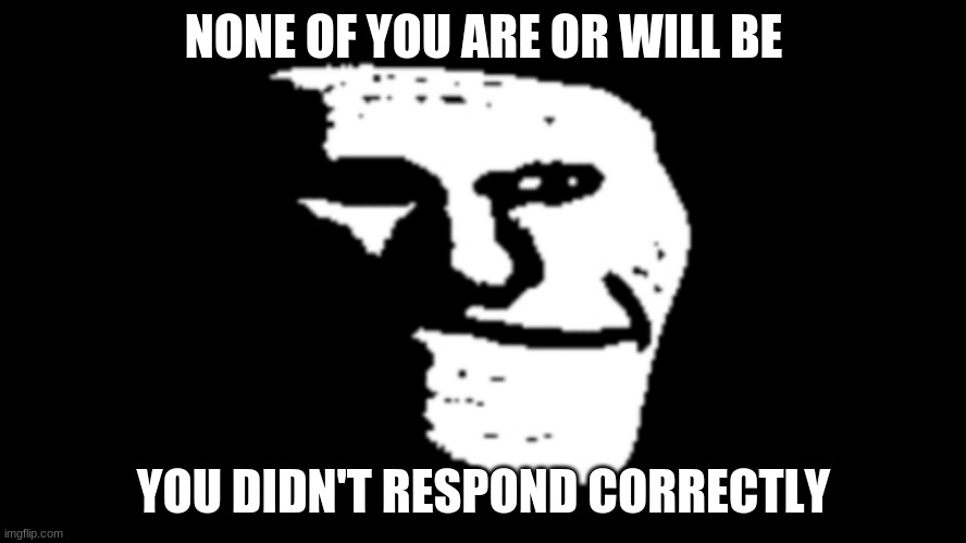 r u n | NONE OF YOU ARE OR WILL BE; YOU DIDN'T RESPOND CORRECTLY | image tagged in you aren't,i am,we never will be | made w/ Imgflip meme maker