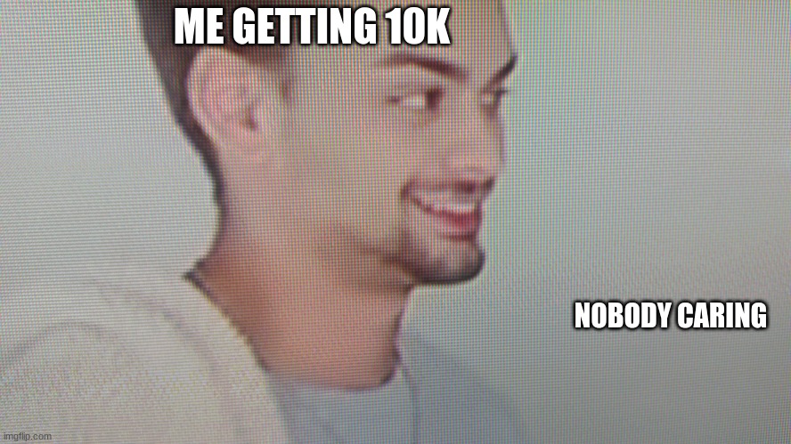 e | ME GETTING 10K; NOBODY CARING | image tagged in chandler the loser | made w/ Imgflip meme maker