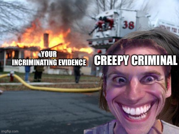 CREEPY CRIMINAL; YOUR INCRIMINATING EVIDENCE | image tagged in burning house girl,creepy | made w/ Imgflip meme maker