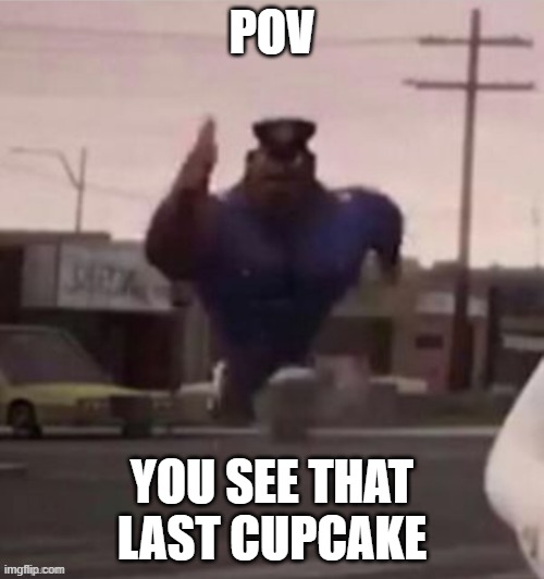 ... | POV; YOU SEE THAT LAST CUPCAKE | image tagged in cloudy with a chance of meatballs,cupcakes | made w/ Imgflip meme maker
