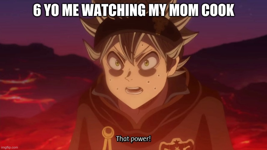 I just finished the manga and anime give me a break | 6 YO ME WATCHING MY MOM COOK | image tagged in black clover asta that power | made w/ Imgflip meme maker