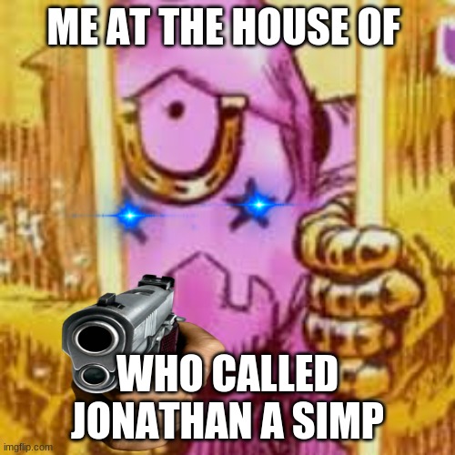 jonathan is not a simp | ME AT THE HOUSE OF; WHO CALLED JONATHAN A SIMP | image tagged in jojo meme | made w/ Imgflip meme maker