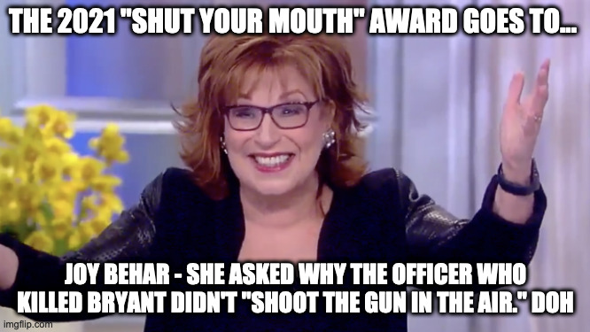"shoot the gun in the air." | THE 2021 "SHUT YOUR MOUTH" AWARD GOES TO... JOY BEHAR - SHE ASKED WHY THE OFFICER WHO KILLED BRYANT DIDN'T "SHOOT THE GUN IN THE AIR." DOH | image tagged in joy behar | made w/ Imgflip meme maker