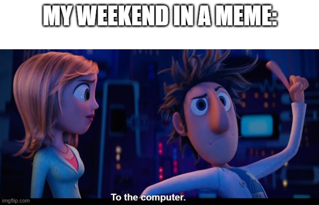 e | MY WEEKEND IN A MEME: | image tagged in to the computer | made w/ Imgflip meme maker