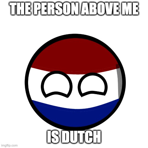 Person above me dutch | THE PERSON ABOVE ME; IS DUTCH | image tagged in person above me dutch | made w/ Imgflip meme maker