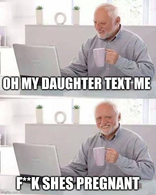 Hide the Pain Harold | OH MY DAUGHTER TEXT ME; F**K SHES PREGNANT | image tagged in memes,hide the pain harold | made w/ Imgflip meme maker