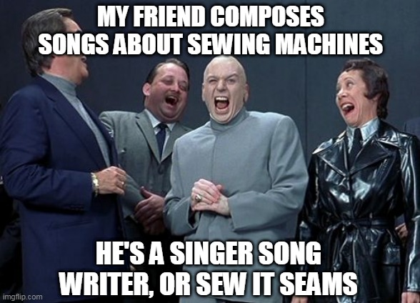 Laughing Villains | MY FRIEND COMPOSES SONGS ABOUT SEWING MACHINES; HE'S A SINGER SONG WRITER, OR SEW IT SEAMS | image tagged in memes,laughing villains | made w/ Imgflip meme maker